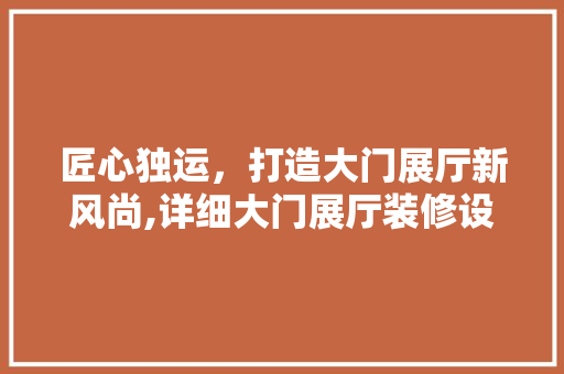 匠心独运，打造大门展厅新风尚,详细大门展厅装修设计