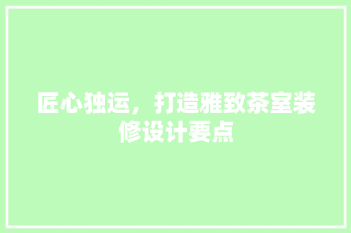 匠心独运，打造雅致茶室装修设计要点