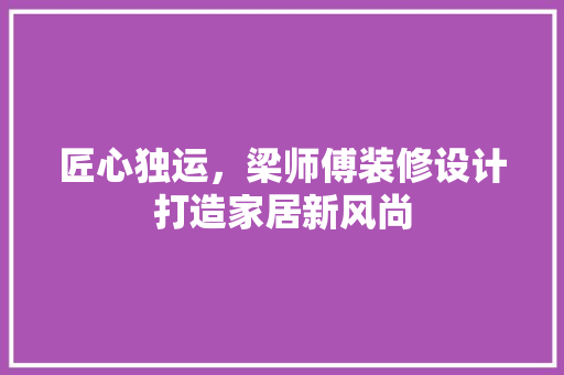 匠心独运，梁师傅装修设计打造家居新风尚