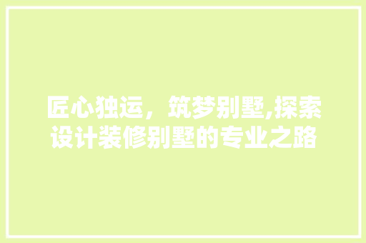 匠心独运，筑梦别墅,探索设计装修别墅的专业之路