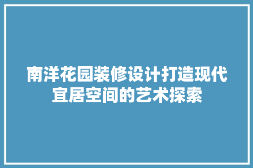 南洋花园装修设计打造现代宜居空间的艺术探索
