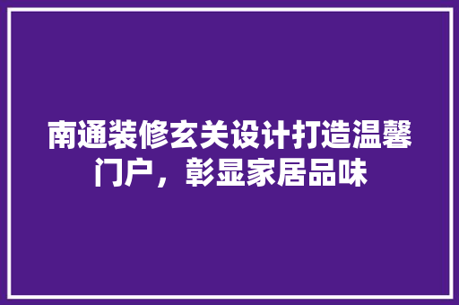 南通装修玄关设计打造温馨门户，彰显家居品味