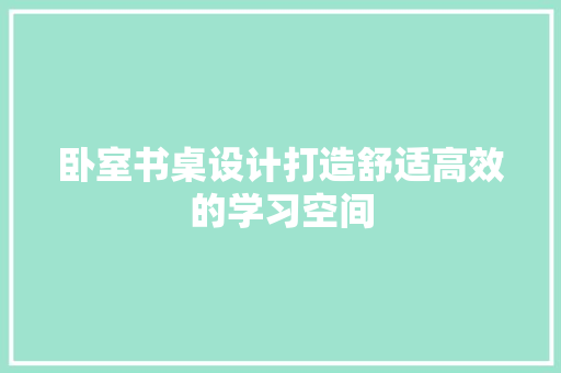卧室书桌设计打造舒适高效的学习空间