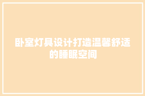 卧室灯具设计打造温馨舒适的睡眠空间