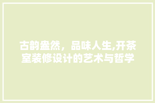 古韵盎然，品味人生,开茶室装修设计的艺术与哲学
