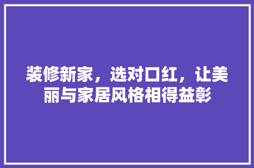 装修新家，选对口红，让美丽与家居风格相得益彰