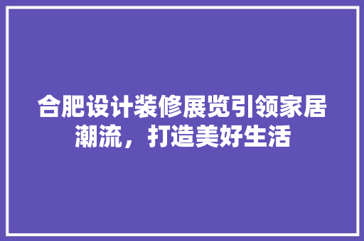合肥设计装修展览引领家居潮流，打造美好生活