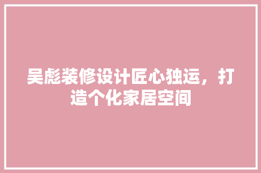 吴彪装修设计匠心独运，打造个化家居空间