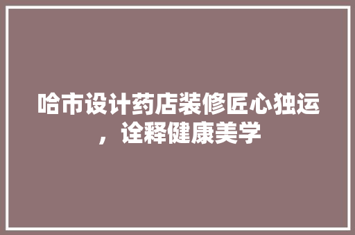 哈市设计药店装修匠心独运，诠释健康美学