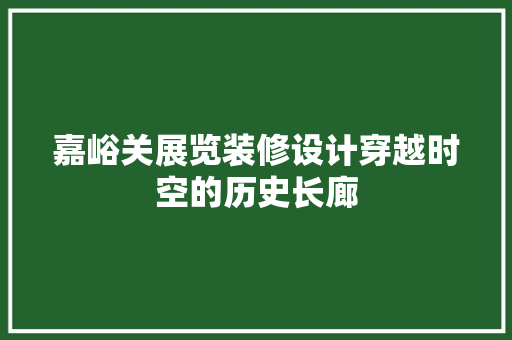 嘉峪关展览装修设计穿越时空的历史长廊