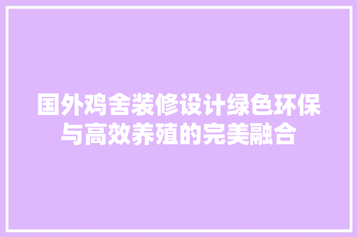 国外鸡舍装修设计绿色环保与高效养殖的完美融合