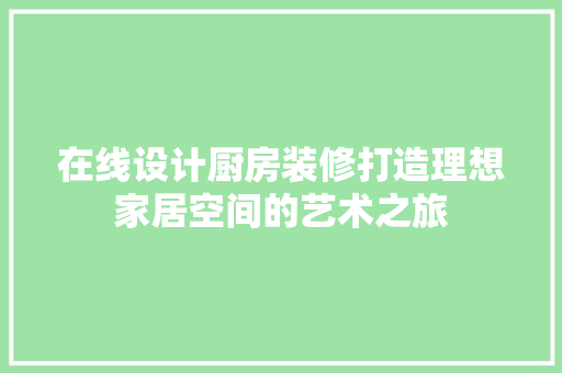 在线设计厨房装修打造理想家居空间的艺术之旅