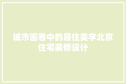 城市画卷中的居住美学北京住宅装修设计