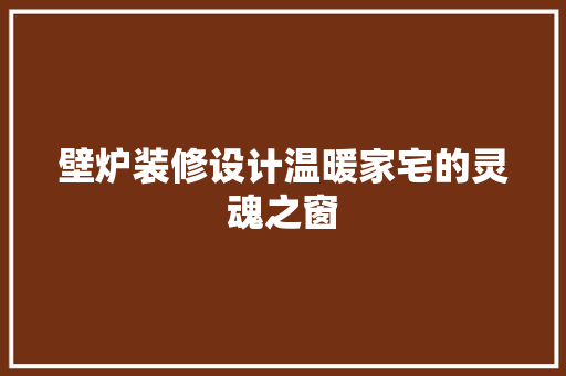 壁炉装修设计温暖家宅的灵魂之窗