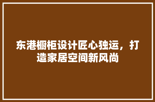 东港橱柜设计匠心独运，打造家居空间新风尚