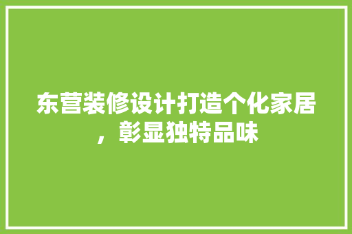 东营装修设计打造个化家居，彰显独特品味