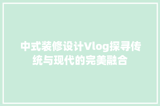中式装修设计Vlog探寻传统与现代的完美融合