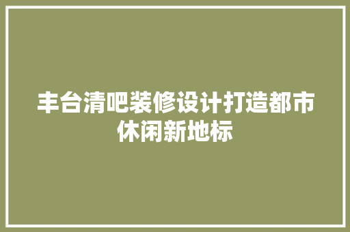 丰台清吧装修设计打造都市休闲新地标
