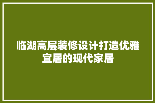 临湖高层装修设计打造优雅宜居的现代家居