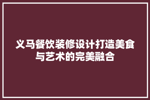 义马餐饮装修设计打造美食与艺术的完美融合