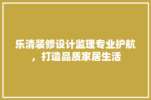 乐清装修设计监理专业护航，打造品质家居生活