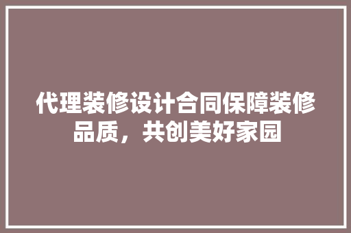 代理装修设计合同保障装修品质，共创美好家园