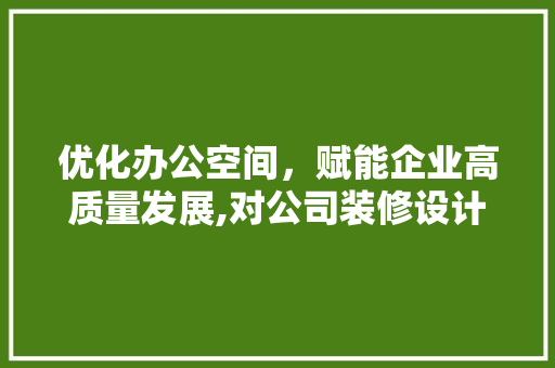优化办公空间，赋能企业高质量发展,对公司装修设计请示的思考与建议
