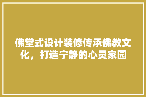 佛堂式设计装修传承佛教文化，打造宁静的心灵家园