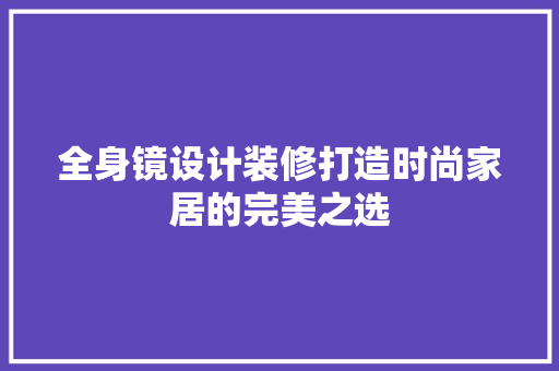 全身镜设计装修打造时尚家居的完美之选