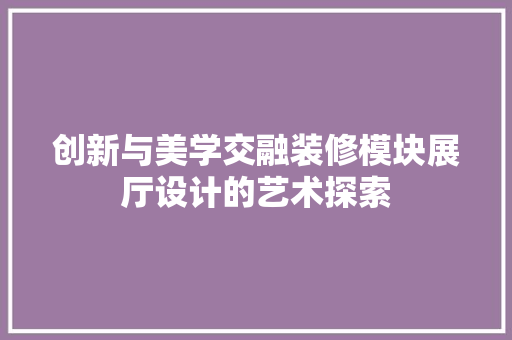 创新与美学交融装修模块展厅设计的艺术探索