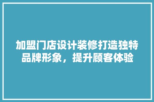 加盟门店设计装修打造独特品牌形象，提升顾客体验