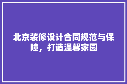 北京装修设计合同规范与保障，打造温馨家园