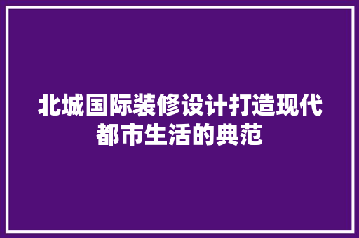 北城国际装修设计打造现代都市生活的典范