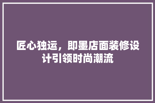 匠心独运，即墨店面装修设计引领时尚潮流