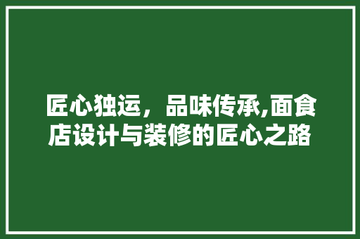 匠心独运，品味传承,面食店设计与装修的匠心之路