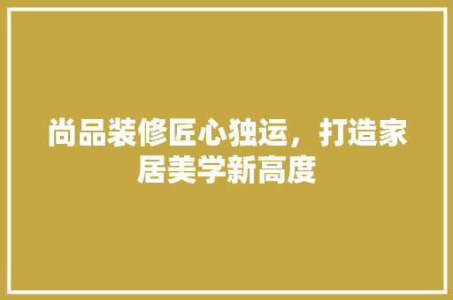 尚品装修匠心独运，打造家居美学新高度