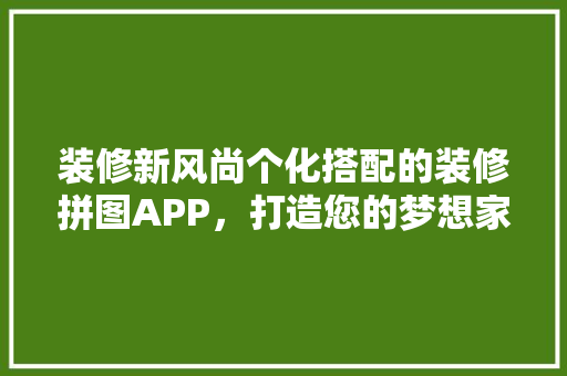 装修新风尚个化搭配的装修拼图APP，打造您的梦想家园