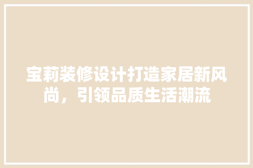 宝莉装修设计打造家居新风尚，引领品质生活潮流