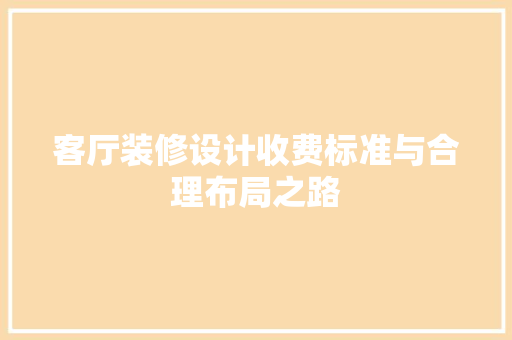 客厅装修设计收费标准与合理布局之路