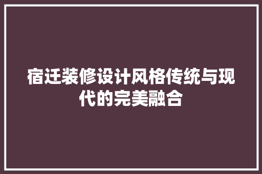 宿迁装修设计风格传统与现代的完美融合