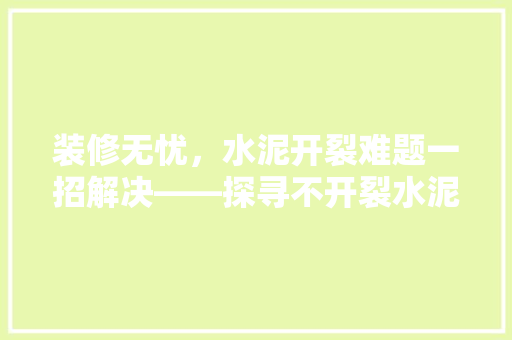 装修无忧，水泥开裂难题一招解决——探寻不开裂水泥的奥秘