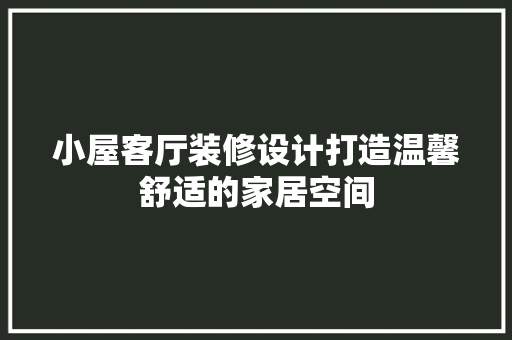 小屋客厅装修设计打造温馨舒适的家居空间