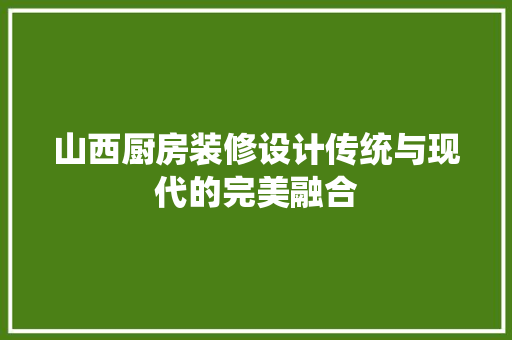 山西厨房装修设计传统与现代的完美融合
