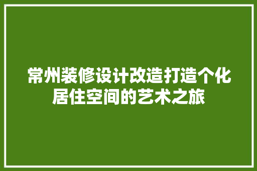 常州装修设计改造打造个化居住空间的艺术之旅