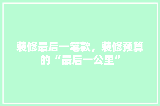 装修最后一笔款，装修预算的“最后一公里”