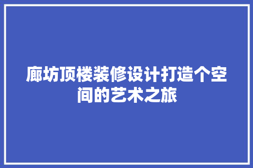 廊坊顶楼装修设计打造个空间的艺术之旅