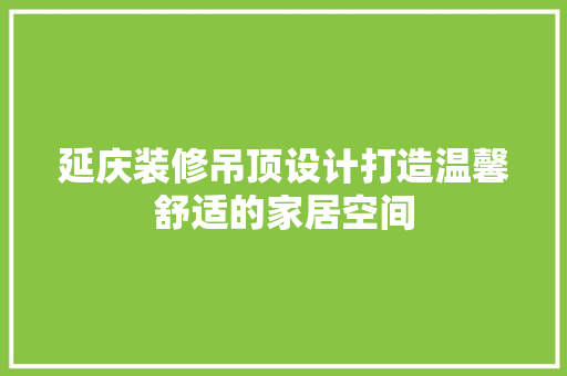 延庆装修吊顶设计打造温馨舒适的家居空间