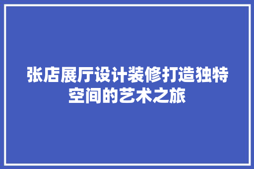张店展厅设计装修打造独特空间的艺术之旅