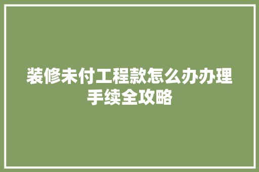 装修未付工程款怎么办办理手续全攻略