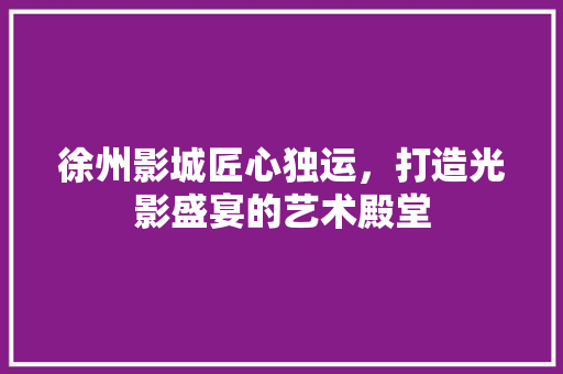 徐州影城匠心独运，打造光影盛宴的艺术殿堂